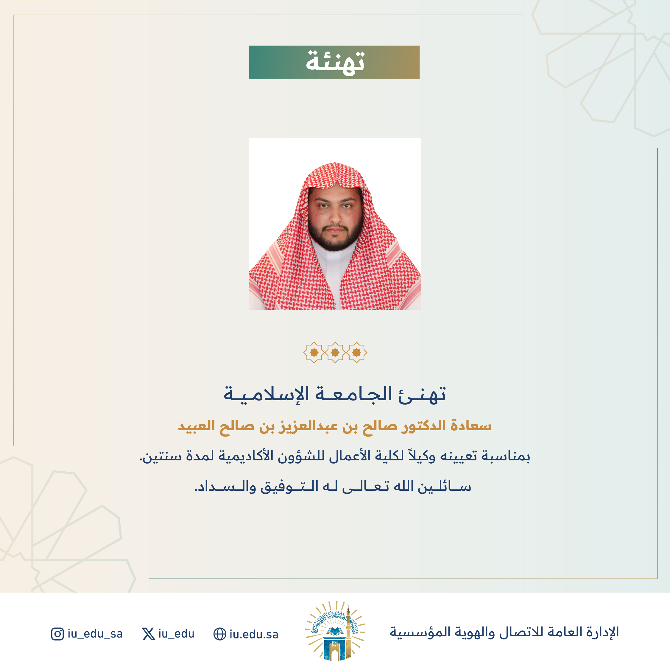 تهنئ الجامعة الإسلامية⁩ سعادة الدكتور صالح بن عبدالعزيز العبيد، بمناسبة تعيينه وكيلًا لكلية الأعمال للشؤون الأكاديمية. 
